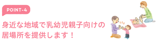 ポイント4 身近な地域で乳幼児親子向けの居場所を提供します